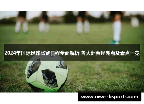 2024年国际足球比赛日程全面解析 各大洲赛程亮点及看点一览