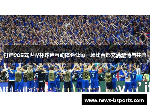 打造沉浸式世界杯球迷互动体验让每一场比赛都充满激情与共鸣