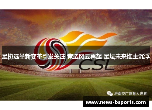 足协选举新变革引发关注 竞选风云再起 足坛未来谁主沉浮