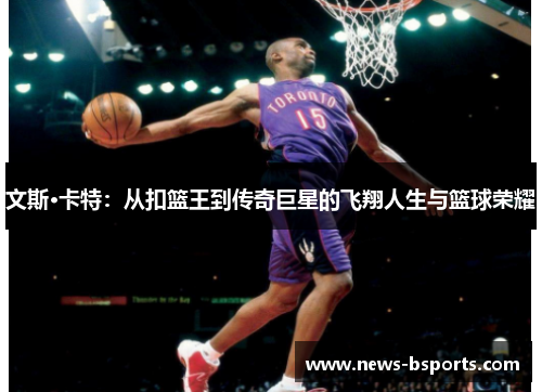 文斯·卡特：从扣篮王到传奇巨星的飞翔人生与篮球荣耀