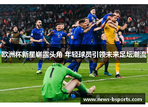欧洲杯新星崭露头角 年轻球员引领未来足坛潮流