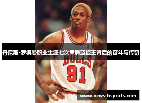 丹尼斯·罗德曼职业生涯七次荣膺篮板王背后的奋斗与传奇