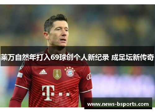 莱万自然年打入69球创个人新纪录 成足坛新传奇