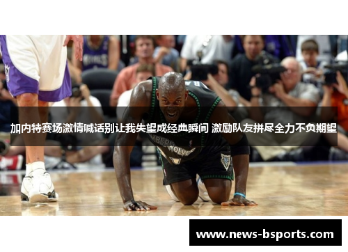 加内特赛场激情喊话别让我失望成经典瞬间 激励队友拼尽全力不负期望