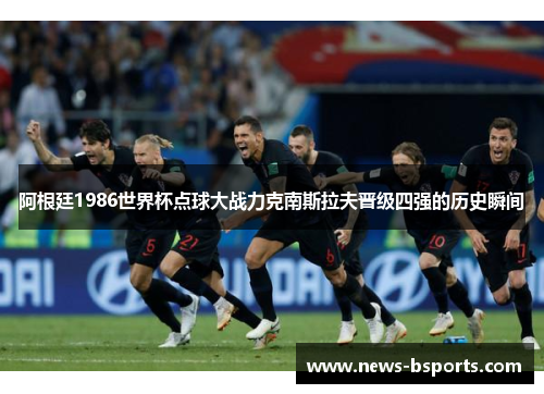 阿根廷1986世界杯点球大战力克南斯拉夫晋级四强的历史瞬间
