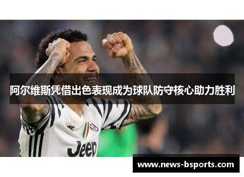 阿尔维斯凭借出色表现成为球队防守核心助力胜利