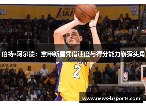 伯特·阿尔德：意甲新星凭借速度与得分能力崭露头角