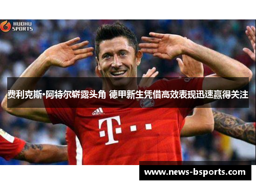 费利克斯·阿特尔崭露头角 德甲新生凭借高效表现迅速赢得关注