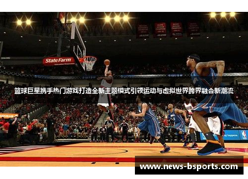 篮球巨星携手热门游戏打造全新主题模式引领运动与虚拟世界跨界融合新潮流