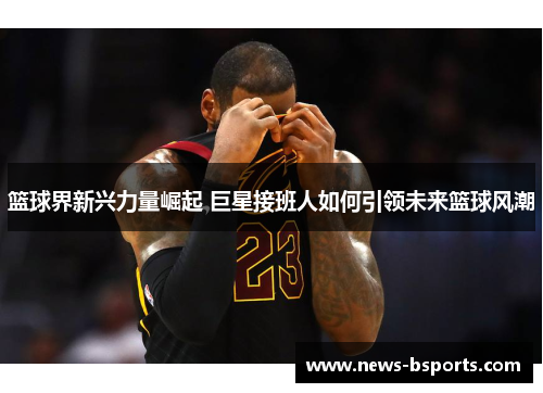 篮球界新兴力量崛起 巨星接班人如何引领未来篮球风潮