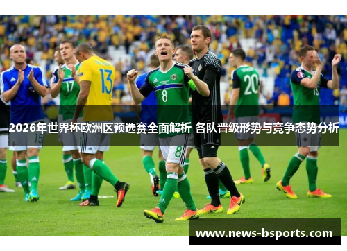 2026年世界杯欧洲区预选赛全面解析 各队晋级形势与竞争态势分析