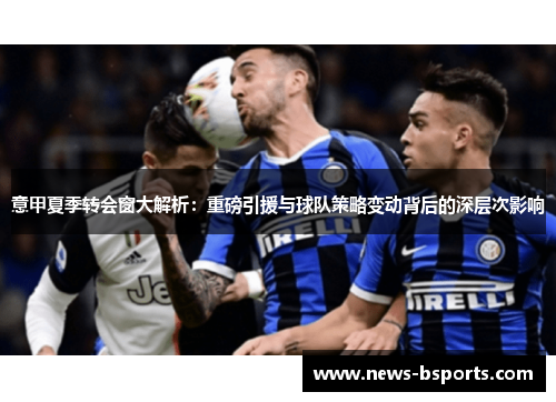 意甲夏季转会窗大解析：重磅引援与球队策略变动背后的深层次影响