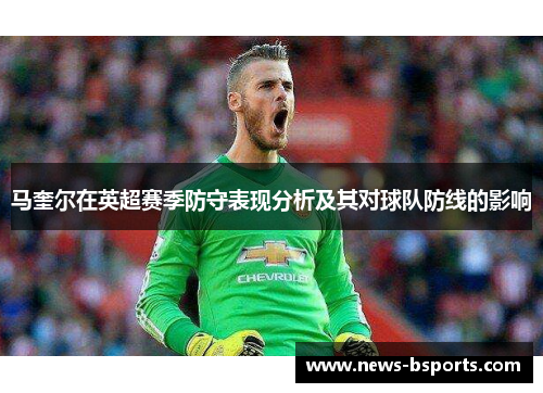 马奎尔在英超赛季防守表现分析及其对球队防线的影响