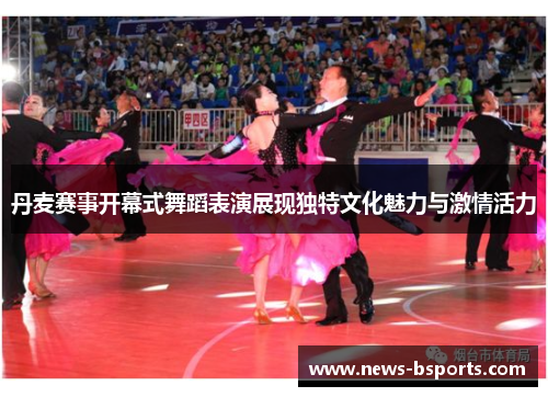 丹麦赛事开幕式舞蹈表演展现独特文化魅力与激情活力