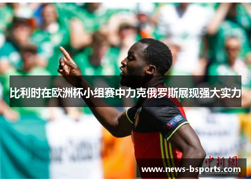 比利时在欧洲杯小组赛中力克俄罗斯展现强大实力