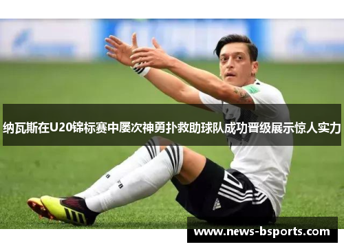 纳瓦斯在U20锦标赛中屡次神勇扑救助球队成功晋级展示惊人实力