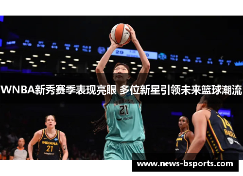 WNBA新秀赛季表现亮眼 多位新星引领未来篮球潮流
