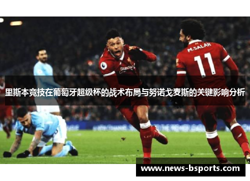 里斯本竞技在葡萄牙超级杯的战术布局与努诺戈麦斯的关键影响分析