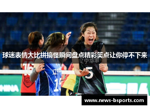 球迷表情大比拼搞怪瞬间盘点精彩笑点让你停不下来