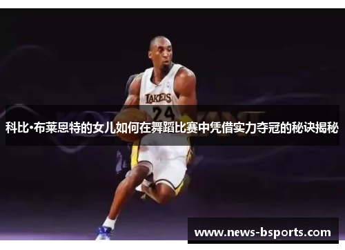科比·布莱恩特的女儿如何在舞蹈比赛中凭借实力夺冠的秘诀揭秘