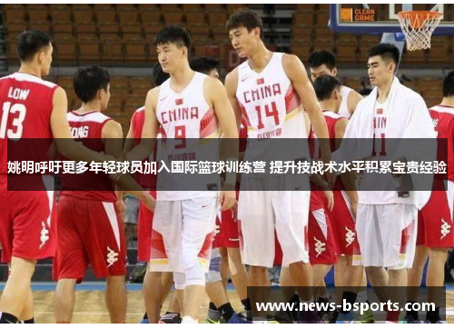 姚明呼吁更多年轻球员加入国际篮球训练营 提升技战术水平积累宝贵经验