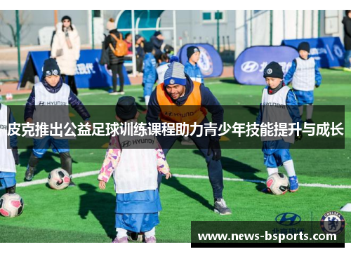 皮克推出公益足球训练课程助力青少年技能提升与成长