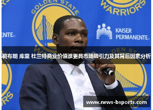 勒布朗 库里 杜兰特商业价值谁更具市场吸引力及其背后因素分析