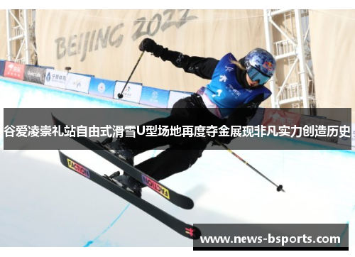谷爱凌崇礼站自由式滑雪U型场地再度夺金展现非凡实力创造历史