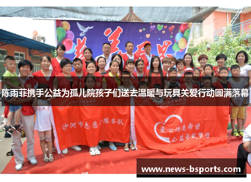 陈雨菲携手公益为孤儿院孩子们送去温暖与玩具关爱行动圆满落幕