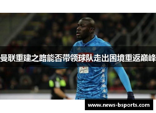 曼联重建之路能否带领球队走出困境重返巅峰