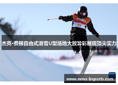 杰克·费根自由式滑雪U型场地大放异彩展现顶尖实力