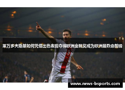 莱万多夫斯基如何凭借出色表现夺得欧洲金靴奖成为欧洲最致命前锋