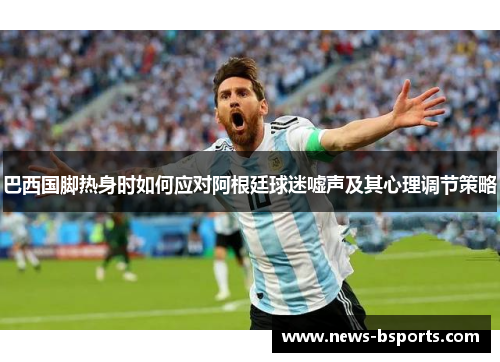巴西国脚热身时如何应对阿根廷球迷嘘声及其心理调节策略