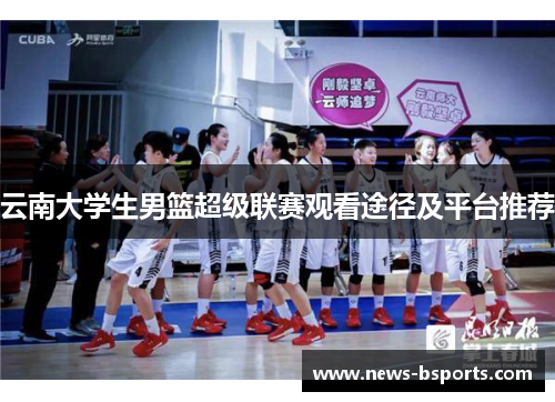 云南大学生男篮超级联赛观看途径及平台推荐