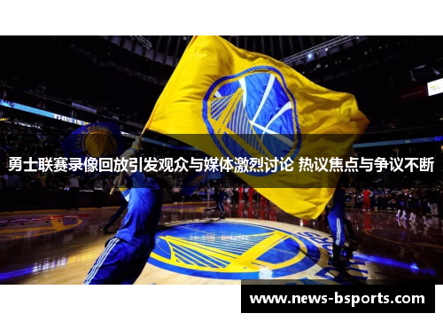 勇士联赛录像回放引发观众与媒体激烈讨论 热议焦点与争议不断