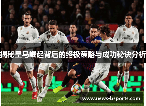 揭秘皇马崛起背后的终极策略与成功秘诀分析