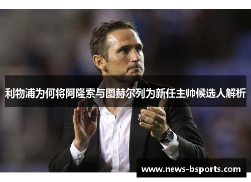 利物浦为何将阿隆索与图赫尔列为新任主帅候选人解析