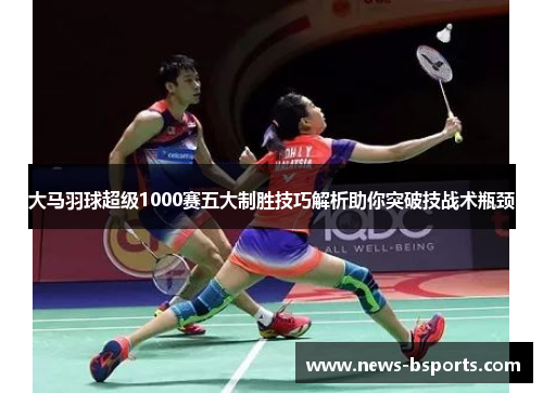 大马羽球超级1000赛五大制胜技巧解析助你突破技战术瓶颈