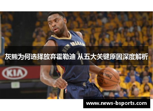 灰熊为何选择放弃霍勒迪 从五大关键原因深度解析