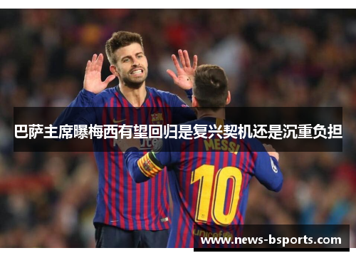 巴萨主席曝梅西有望回归是复兴契机还是沉重负担