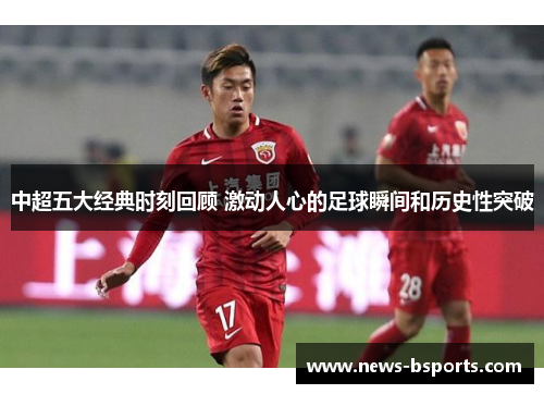 中超五大经典时刻回顾 激动人心的足球瞬间和历史性突破