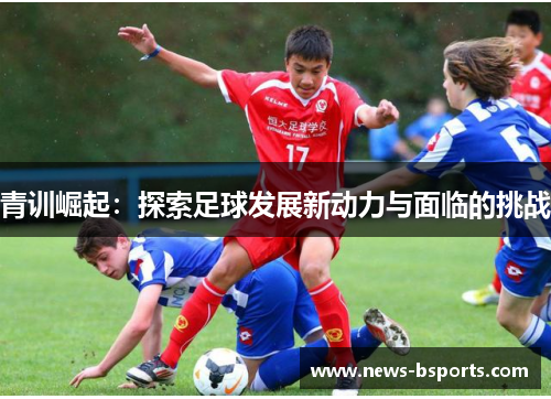 青训崛起：探索足球发展新动力与面临的挑战