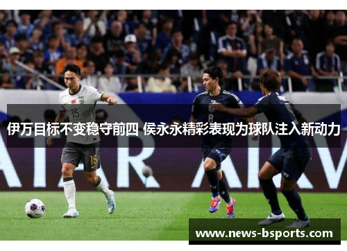 伊万目标不变稳守前四 侯永永精彩表现为球队注入新动力