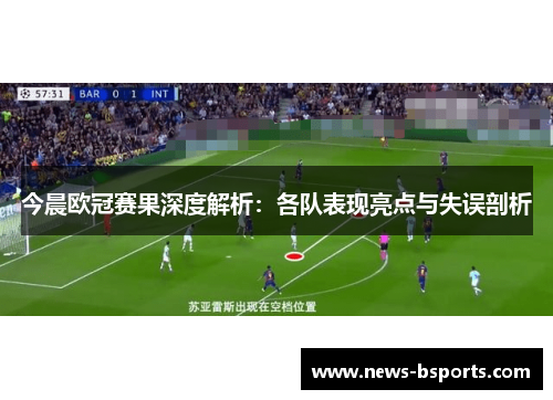 今晨欧冠赛果深度解析：各队表现亮点与失误剖析