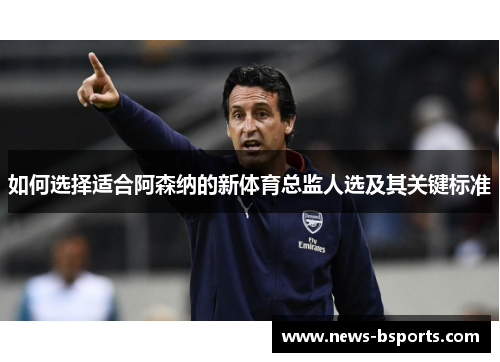 如何选择适合阿森纳的新体育总监人选及其关键标准