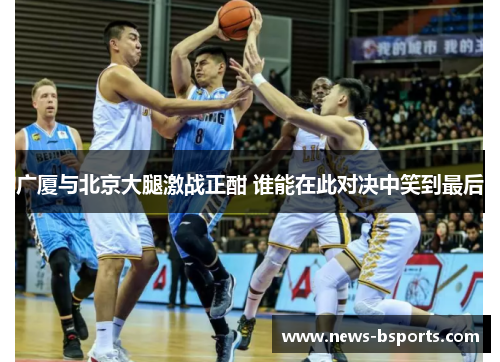 广厦与北京大腿激战正酣 谁能在此对决中笑到最后