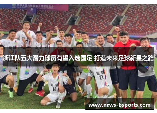 浙江队五大潜力球员有望入选国足 打造未来足球新星之路