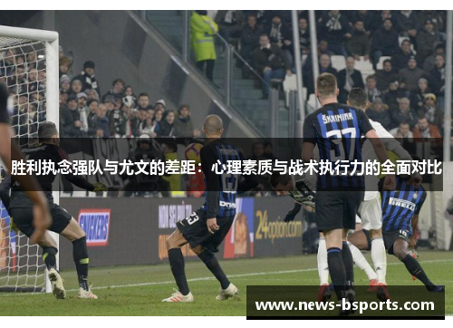 胜利执念强队与尤文的差距：心理素质与战术执行力的全面对比