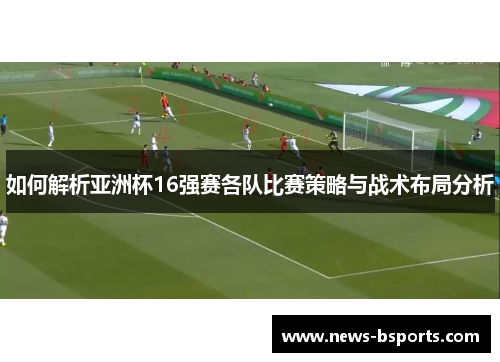 如何解析亚洲杯16强赛各队比赛策略与战术布局分析