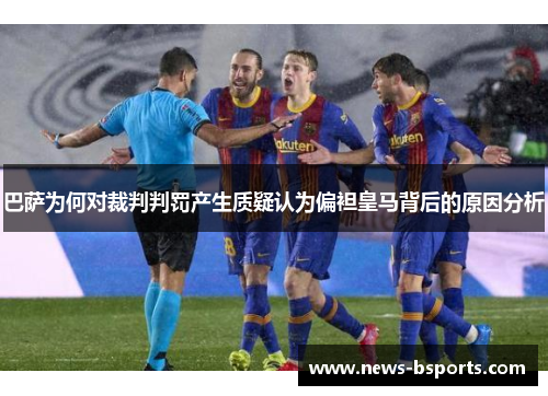 巴萨为何对裁判判罚产生质疑认为偏袒皇马背后的原因分析